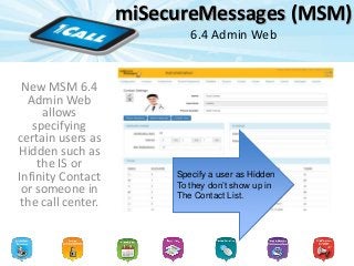 miSecureMessages (MSM)
6.4 Admin Web
New MSM 6.4
Admin Web
allows
specifying
certain users as
Hidden such as
the IS or
Infinity Contact
or someone in
the call center.
Specify a user as Hidden
To they don’t show up in
The Contact List.
 