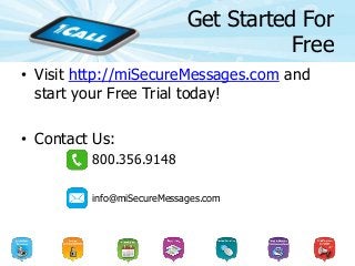 Get Started For
Free
• Visit http://miSecureMessages.com and
start your Free Trial today!
• Contact Us:
800.356.9148
info@miSecureMessages.com
 