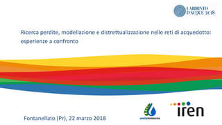Fontanellato (Pr), 22 marzo 2018
Ricerca perdite, modellazione e distrettualizzazione nelle reti di acquedotto:
esperienze a confronto
 