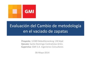 Evaluación del Cambio de metodología
en el vaciado de zapatas
Proyecto: 12389 Debottlenecking 130 ktpd
Ejecuta: Santo Domingo Contratistas Grles.
Supervisa: GMI S.A. Ingenieros Consultores
06-Mayo-2014
 