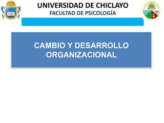 UNIVERSIDAD DE CHICLAYO
FACULTAD DE PSICOLOGÍA
CAMBIO Y DESARROLLO
ORGANIZACIONAL
 