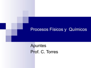 Procesos Físicos y Químicos


Apuntes
Prof. C. Torres
 