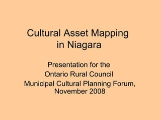 Cultural Asset Mapping  in Niagara Presentation for the  Ontario Rural Council  Municipal Cultural Planning Forum, November 2008 