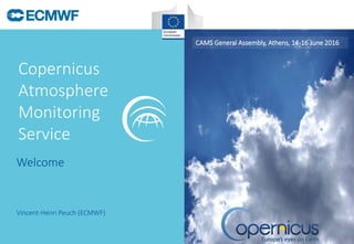Copernicus
Atmosphere
Monitoring
Service
CAMS General Assembly, Athens, 14-16 June 2016
Vincent-Henri Peuch (ECMWF)
Welcome
 