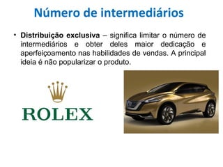 • Distribuição exclusiva – significa limitar o número de
intermediários e obter deles maior dedicação e
aperfeiçoamento nas habilidades de vendas. A principal
ideia é não popularizar o produto.
Número de intermediários
 