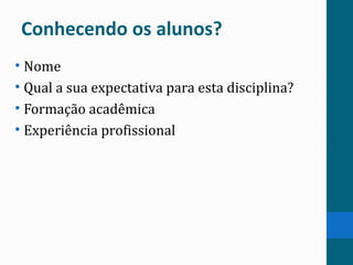 Conhecendo os alunos?
• Nome
• Qual a sua expectativa para esta disciplina?
• Formação acadêmica
• Experiência profissional
 