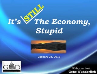 It’s   The Economy,
       Stupid


       January 25, 2012



                           With your host…
                          Gene Wunderlich
 
