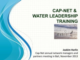 CAP-NET &
WATER LEADERSHIP
TRAINING
Joakim Harlin
Cap-Net annual network managers and
partners meeting in Bali, November 2013
 