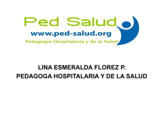 LINA ESMERALDA FLOREZ P. 
PEDAGOGA HOSPITALARIA Y DE LA SALUD 
 