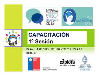 CAPACITACIÓN
 1º Sesión
PARA :A SESORES ,   ESTUDIANTES Y JUECES DE
DEBATE .
 