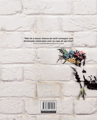 “Não há a menor chance de você conseguir uma
declaração nossa para usar na capa do seu livro”
Porta-voz da Polícia Metropolitana de Londres
www.intrinseca.com.br
Banksy
Banksy
Guerra e Spray
CAPA BANKSY_14mm_Layout 1 9/19/12 5:47 PM Page 1
 