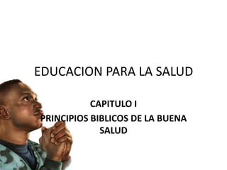 EDUCACION PARA LA SALUD CAPITULO I  PRINCIPIOS BIBLICOS DE LA BUENA SALUD Yván Balabarca Cárdenas BRSP, MSP. 
