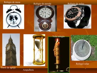 Relógio de mesa
                             Relógio de parede                  Relógio de pulso




                                                 Vela relógio




                                                                        Relógio solar
Torre de Igreja
                     Ampulheta
 