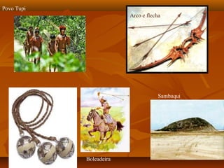 Povo Tupi
                         Arco e flecha




                                     Sambaqui




            Boleadeira
 
