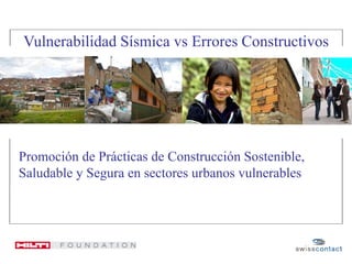 Promoción de Prácticas de Construcción Sostenible,
Saludable y Segura en sectores urbanos vulnerables
Vulnerabilidad Sísmica vs Errores Constructivos
 