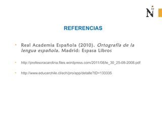• Real Academia Española (2010). Ortografía de la
lengua española. Madrid: Espasa Libros
• http://profesoracarolina.files.wordpress.com/2011/08/le_30_25-08-2008.pdf
• http://www.educarchile.cl/ech/pro/app/detalle?ID=133335
REFERENCIAS
 