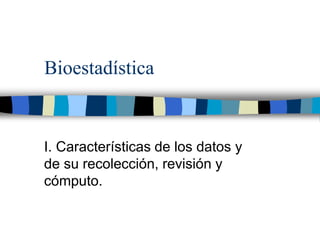 Bioestadística
I. Características de los datos y
de su recolección, revisión y
cómputo.
 