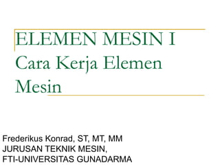 ELEMEN MESIN I
Cara Kerja Elemen
Mesin
Frederikus Konrad, ST, MT, MM
JURUSAN TEKNIK MESIN,
FTI-UNIVERSITAS GUNADARMA
 