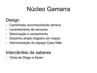 Núcleo Gamarra Design  Caminhada reconhecimento terreno Levantamento de recursos Setorização e zoneamento  Desenho amplo (registro em mapa)‏ Harmonização do espaço Casa Mãe Intercâmbio de saberes Visita de Diogo e Karen  