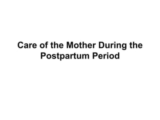 Care of the Mother During the
Postpartum Period

 