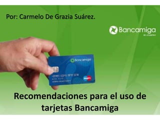 Recomendaciones para el uso de
tarjetas Bancamiga
Por: Carmelo De Grazia Suárez.
 