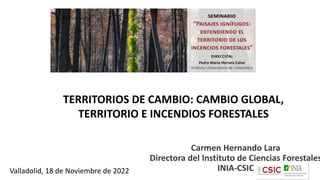 Carmen Hernando Lara
Directora del Instituto de Ciencias Forestales
INIA-CSIC
TERRITORIOS DE CAMBIO: CAMBIO GLOBAL,
TERRITORIO E INCENDIOS FORESTALES
Valladolid, 18 de Noviembre de 2022
 