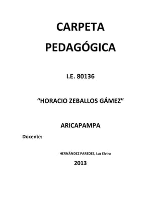 CARPETA
PEDAGÓGICA
I.E. 80136
“HORACIO ZEBALLOS GÁMEZ”
ARICAPAMPA
Docente:
HERNÁNDEZ PAREDES, Luz Elvira
2013
 