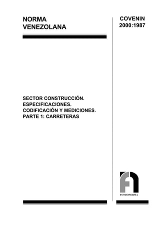 NORMA
VENEZOLANA
SECTOR CONSTRUCCIÓN.
ESPECIFICACIONES.
CODIFICACIÓN Y MEDICIONES.
PARTE 1: CARRETERAS
COVENIN
2000:1987
FONDONORMA
 