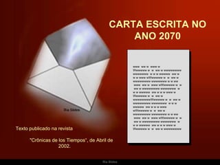 CARTA ESCRITA NO ANO 2070 www  ww w  www w Wwwwww w  w  ww w wwwwwwww wwwwwww  w w w wwwww  ww w w w www wWwwwww w  w  ww w wwwwwwww wwwwwww w w ww  www  ww w  www wWwwwww w  w  ww w wwwwwwww wwwwwww  w w w wwwww  ww w w w www w Wwwwww w  w  ww w wwwwwwwwWwwwww w  w  ww w wwwwwwww wwwwwww  w w w wwwww  ww w w w www wWwwwww w  w  ww w wwwwwwww wwwwwww w w ww  www  ww w  www wWwwwww w  w  ww w wwwwwwww wwwwwww  w w w wwwww  ww w w w www w Wwwwww w  w  ww w wwwwwwww Texto publicado na revista  &quot;Crônicas de los Tiempos“, de Abril de 2002. 