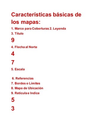 Características básicas de
los mapas:
1. Marco para Coberturas 2. Leyenda
3. Título
9
4. Flecha al Norte
4
7
5. Escala
6. Referencias
7. Bordes o Límites
8. Mapa de Ubicación
9. Retículae Indice
5
3
 