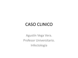 CASO CLINICO
Agustín Vega Vera.
Profesor Universitario.
Infectología
 