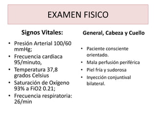 EXAMEN FISICO
Signos Vitales:
• Presión Arterial 100/60
mmHg;
• Frecuencia cardiaca
95/minuto,
• Temperatura 37,8
grados C...