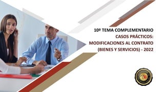 10º TEMA COMPLEMENTARIO
CASOS PRÁCTICOS:
MODIFICACIONES AL CONTRATO
(BIENES Y SERVICIOS) - 2022
 