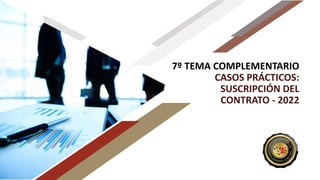 7º TEMA COMPLEMENTARIO
CASOS PRÁCTICOS:
SUSCRIPCIÓN DEL
CONTRATO - 2022
 
