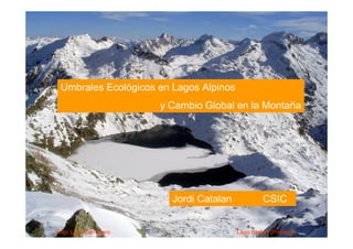 Umbrales Ecológicos en Lagos Alpinos
                       y Cambio Global en la Montaña




                         Jordi Catalan            CSIC


Foto: Lluis Camarero                     Lago Redon (Pirineos)
 