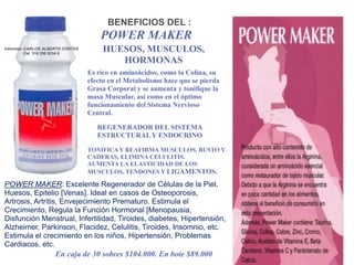 POWER MAKERMAS BENEFICIOS DEL :INCREMENTA EN FORMA NATURAL LA CAPACIDAD FÍSICA IDEAL PARA ATLETAS ALTAMENTE ENTRENADOS, HACIENDO QUE SE GANE FIBRA MUSCULAR, REAFIRMANDO Y TONIFICANDO LOS MÚSCULOS. REJUVENECE: DISMINUYE LOS INDICES DE ENVEJECIMIENTO: ARRUGAS, GRASA ABDOMINAL, FLACIDEZ, MUSCULOS ATROFIADOS, AUMENTA EL COLÁGENO Y LA ELÁSTINA DE LA PIEL. AYUDA AL CONTROL DEL COLESTEROL Y ELIMINA SUSTANCIAS NOCIVAS EN EL HIGADO.AUMENTA EL PROCESO DE CICATRIZACIÓN, EN HUESOS EN CASO DE FRACTURAS HAY RÁPIDA CONVALECENCIA EN CIRUGIAS Y HERIDAS.AUMENTA LA PRODUCCIÓN Y CONTEO DE ESPERMATOZOIDES. CONTRARRESTA LA FRIGIDEZ Y LA IMPOTENCIA SEXUAL, NUTRIENDO Y REACTIVANDO LAS HORMONAS, Y FORTALECIENDO EL SISTEMA REPRODUCTOR FEMENINO Y MASCULINO.BENEFICIA EN ENFERMEDADES DEL SISTEMA NERVIOSO, TALES COMO PARKINSON, ALZHEIMER, BRINDA MAYOR ESTABILIDAD PSICOLÓGICA EN PERSONAS ANCIANAS ASI COMO MEJOR COORDINACIÓN MOTORA.Informes: CARLOS ALBERTO CORTESCel. 316 298 9334 Cali 