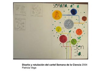 Diseño y rotulación del cartel Semana de la Ciencia 2004 
Patricia Vega 
 