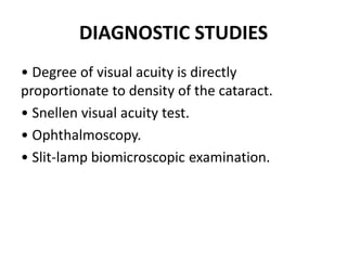 DIAGNOSTIC STUDIES
• Degree of visual acuity is directly
proportionate to density of the cataract.
• Snellen visual acuity test.
• Ophthalmoscopy.
• Slit-lamp biomicroscopic examination.
 