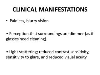 CLINICAL MANIFESTATIONS
• Painless, blurry vision.
• Perception that surroundings are dimmer (as if
glasses need cleaning)...