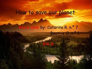 How to save our planet
Work done by: Catarina R. n.º 7
Beatriz O. n.º 1
8th G
 