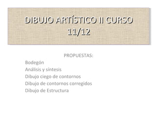 DIBUJO ARTÍSTICO II CURSO 11/12 PROPUESTAS: Bodegón Análisis y síntesis Dibujo ciego de contornos Dibujo de contornos corregidos Dibujo de Estructura 