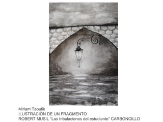 Miriam Taoufik
ILUSTRACIÓN DE UN FRAGMENTO
ROBERT MUSIL “Las tribulaciones del estudiante” CARBONCILLO

 