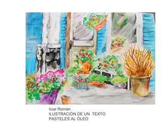 Iciar Román
ILUSTRACIÓN DE UN TEXTO
PASTELES AL ÓLEO

 