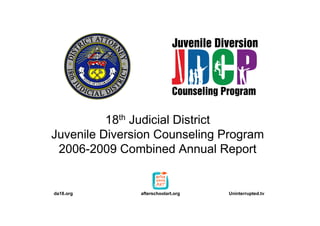 18th Judicial District
Juvenile Diversion Counseling Program
2006-2009 Combined Annual Report
da18.org Uninterrupted.tvafterschoolart.org
 