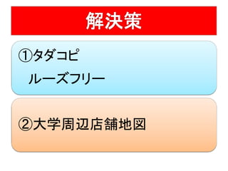 解決方法
①タダコピ
ルーズフリー
②大学周辺店舗地図
 