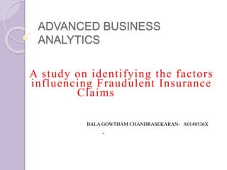 ADVANCED BUSINESS
ANALYTICS
A study on identifying the factors
influencing Fraudulent Insurance
Claims
BALA GOWTHAM CHANDRASEKARAN- A0148536X
-
 
