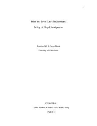 1
State and Local Law Enforcement:
Policy of Illegal Immigration
Jonathan Bell & Aaron Hanna
University of North Texas
CJUS 4901.001
Senior Seminar: Criminal Justice Public Policy
5W2 2013
 