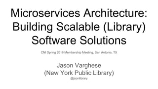 Microservices Architecture:
Building Scalable (Library)
Software Solutions
CNI Spring 2016 Membership Meeting, San Antonio, TX
Jason Varghese
(New York Public Library)
@jsonlibrary
 