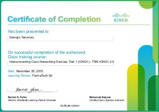 Has been presented to
Georgio Tannoury
On successful completion of the authorized
Cisco training course:
Interconnecting Cisco Networking Devices, Part 1 (ICND1) - TRN-ICND1-2.0
Date: November 25, 2015
Learning Partner: FormaTech Srl
Rachel D. Forke
Director, Worldwide Learning Partner Channels
Certificate number:
Mohamed Berjawi
Certified Cisco Systems Instructor
 