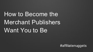How to Become the
Merchant Publishers
Want You to Be
#affiliatenuggets
 